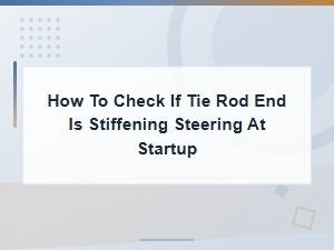 Stiff Steering at Startup? How to Test Tie Rod Ends for Binding