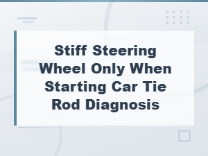 Stiff Steering When Starting Car: Tie Rod and Other Steering Causes to Check