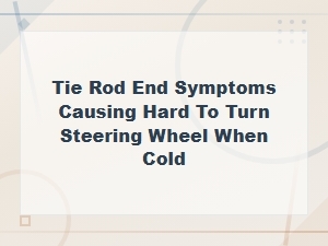 Tie Rod End Symptoms Causing Hard to Turn Steering Wheel When Cold