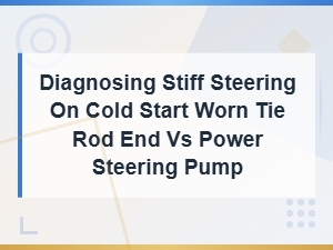 Diagnosing Stiff Steering on Cold Start Worn Tie Rod End vs Power Steering Pump