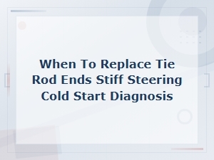 When to Replace Tie Rod Ends Stiff Steering Cold Start Diagnosis